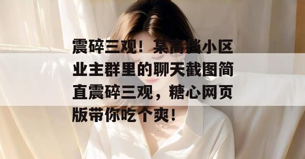 震碎三观！某高档小区业主群里的聊天截图简直震碎三观，糖心网页版带你吃个爽！