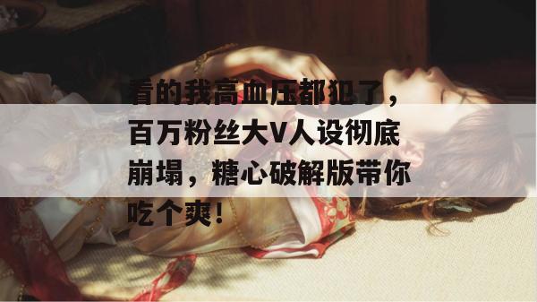 看的我高血压都犯了，百万粉丝大V人设彻底崩塌，糖心破解版带你吃个爽！