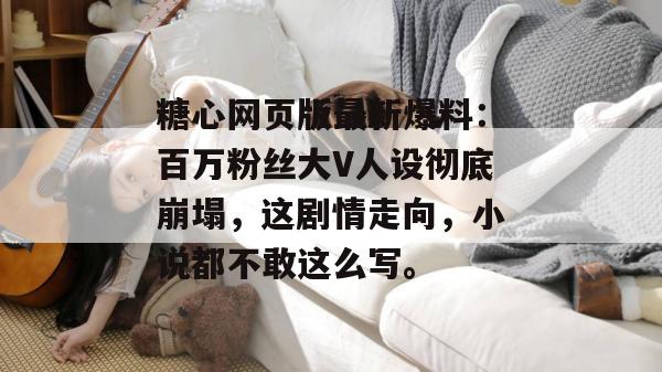 糖心网页版最新爆料：百万粉丝大V人设彻底崩塌，这剧情走向，小说都不敢这么写。