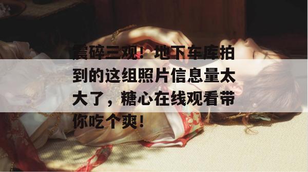 震碎三观！地下车库拍到的这组照片信息量太大了，糖心在线观看带你吃个爽！