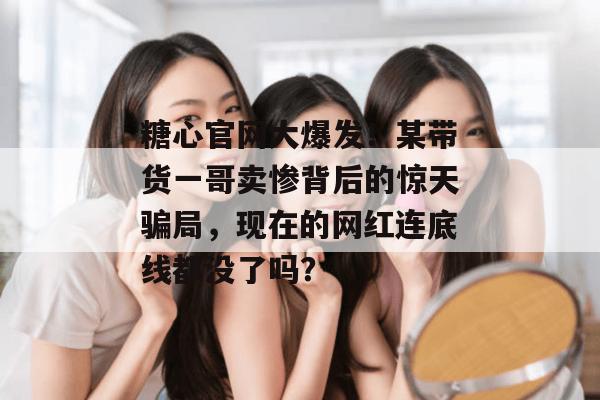 糖心官网大爆发！某带货一哥卖惨背后的惊天骗局，现在的网红连底线都没了吗？