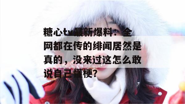 糖心tv最新爆料：全网都在传的绯闻居然是真的，没来过这怎么敢说自己懂梗？