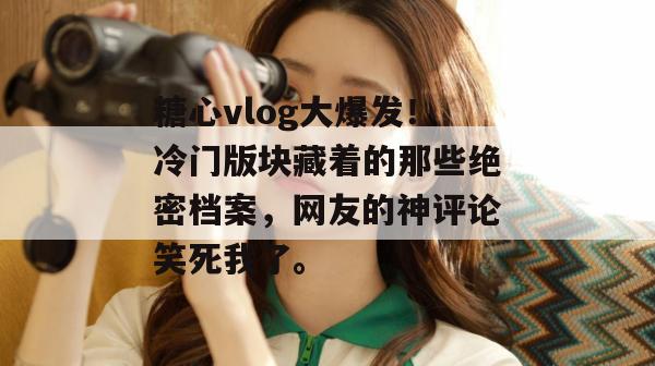 糖心vlog大爆发！冷门版块藏着的那些绝密档案，网友的神评论笑死我了。