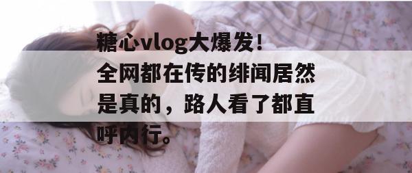 糖心vlog大爆发！全网都在传的绯闻居然是真的，路人看了都直呼内行。