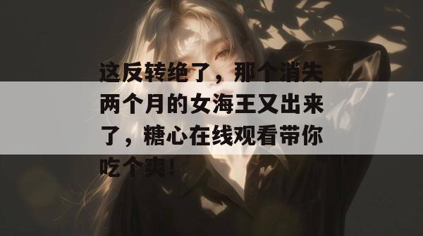 这反转绝了，那个消失两个月的女海王又出来了，糖心在线观看带你吃个爽！