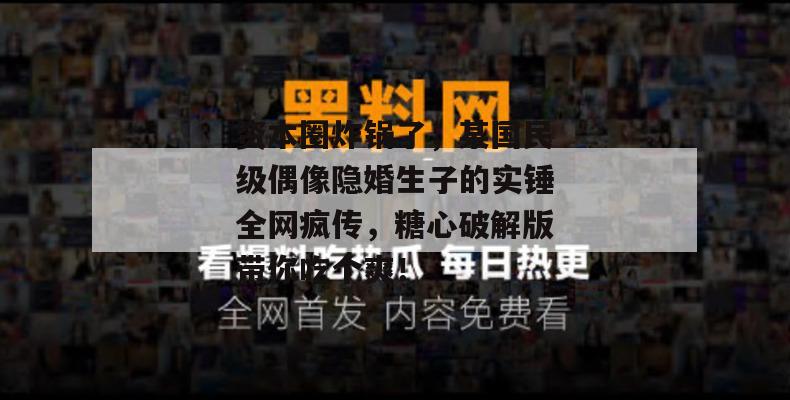资本圈炸锅了，某国民级偶像隐婚生子的实锤全网疯传，糖心破解版带你吃个爽！