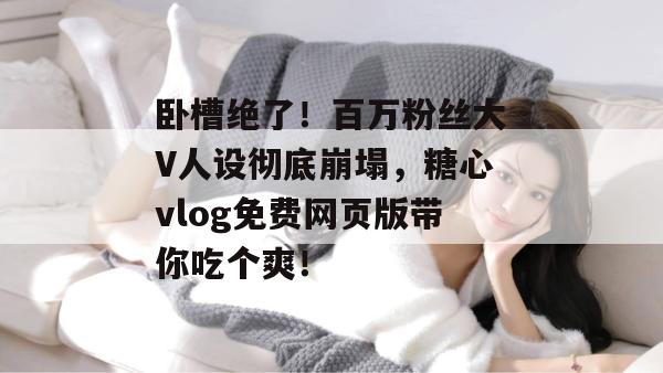 卧槽绝了！百万粉丝大V人设彻底崩塌，糖心vlog免费网页版带你吃个爽！