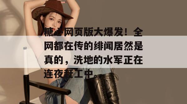 糖心网页版大爆发！全网都在传的绯闻居然是真的，洗地的水军正在连夜赶工中。