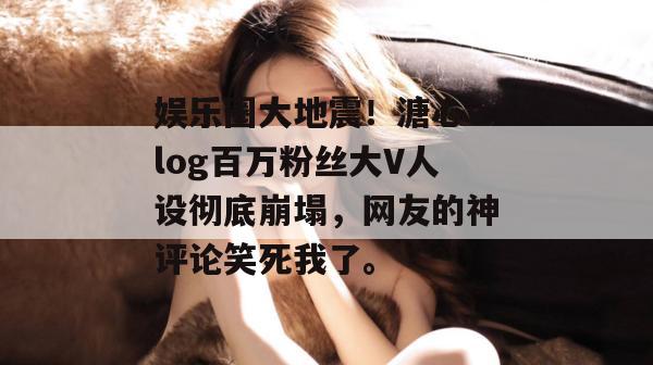 娱乐圈大地震！溏心vlog百万粉丝大V人设彻底崩塌，网友的神评论笑死我了。