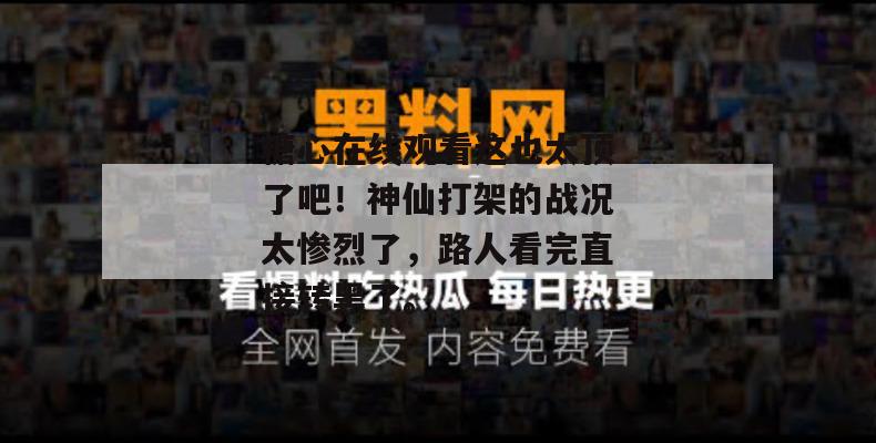 糖心在线观看这也太顶了吧！神仙打架的战况太惨烈了，路人看完直接转黑了。